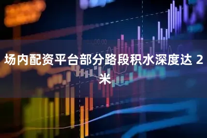 场内配资平台部分路段积水深度达 2 米