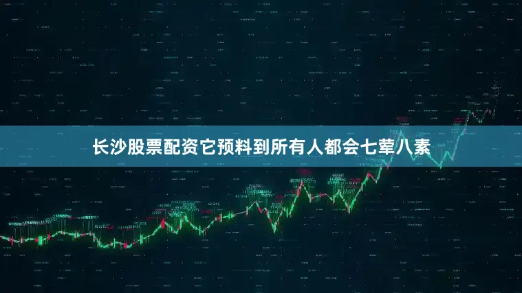 长沙股票配资它预料到所有人都会七荤八素