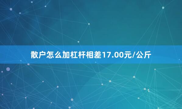 散户怎么加杠杆相差17.00元/公斤