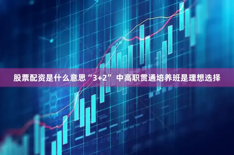 股票配资是什么意思“3+2” 中高职贯通培养班是理想选择