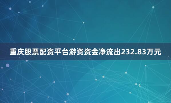 重庆股票配资平台游资资金净流出232.83万元
