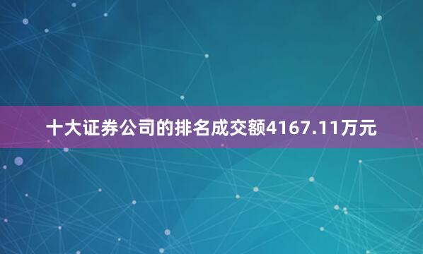 十大证券公司的排名成交额4167.11万元