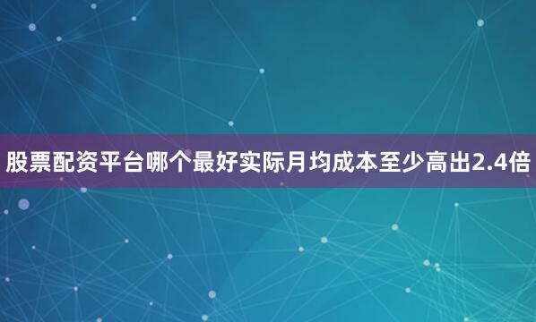 股票配资平台哪个最好实际月均成本至少高出2.4倍