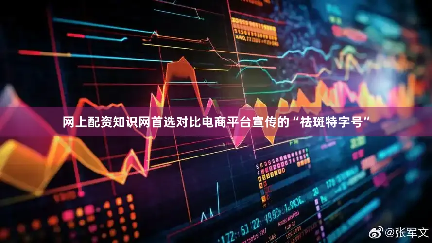 网上配资知识网首选对比电商平台宣传的“祛斑特字号”