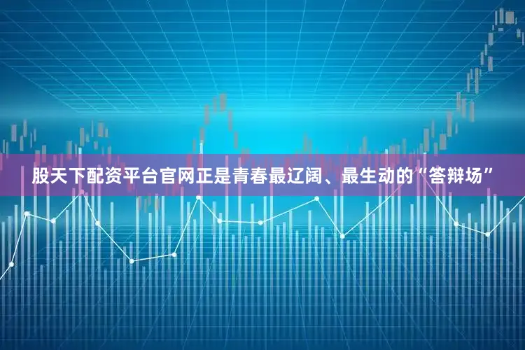 股天下配资平台官网正是青春最辽阔、最生动的“答辩场”