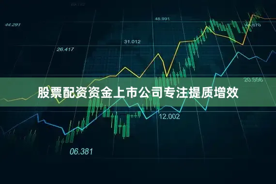 股票配资资金上市公司专注提质增效