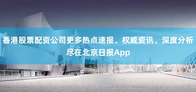 香港股票配资公司更多热点速报、权威资讯、深度分析尽在北京日报App