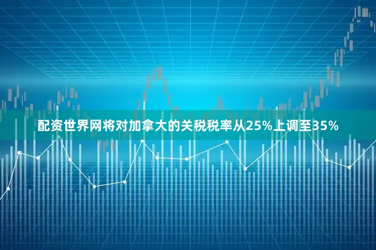 配资世界网将对加拿大的关税税率从25%上调至35%