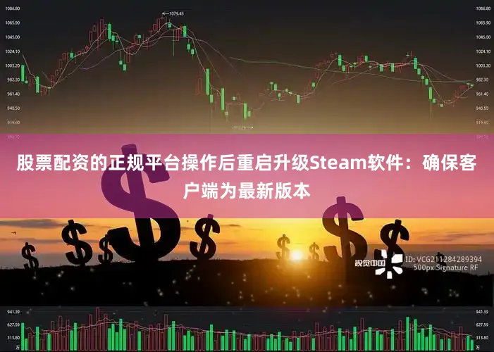 股票配资的正规平台操作后重启升级Steam软件：确保客户端为最新版本