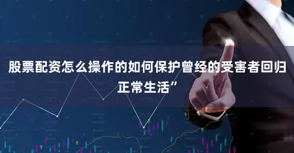 股票配资怎么操作的如何保护曾经的受害者回归正常生活”